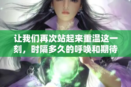 让我们再次站起来重温这一刻，时隔多久的呼唤和期待