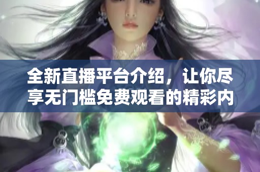 全新直播平台介绍，让你尽享无门槛免费观看的精彩内容
