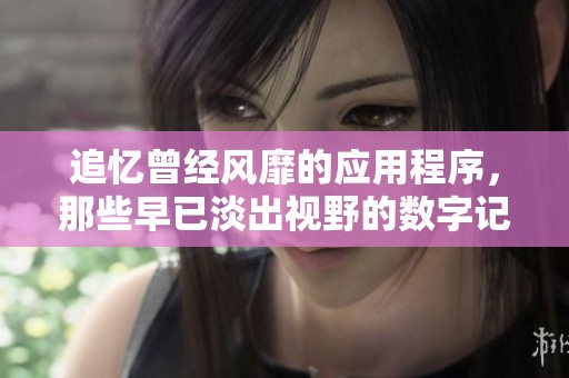追忆曾经风靡的应用程序，那些早已淡出视野的数字记忆