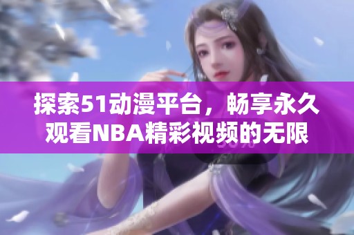 探索51动漫平台，畅享永久观看NBA精彩视频的无限乐趣