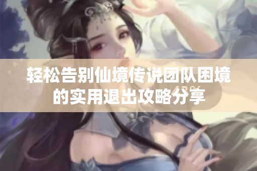 轻松告别仙境传说团队困境的实用退出攻略分享