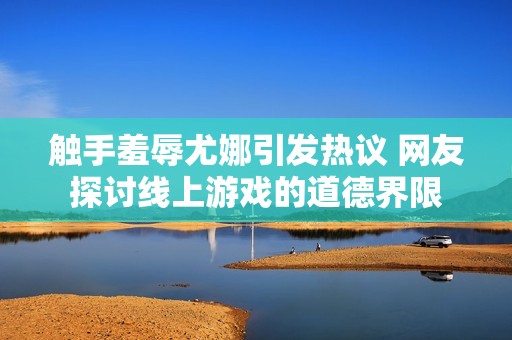 触手羞辱尤娜引发热议 网友探讨线上游戏的道德界限