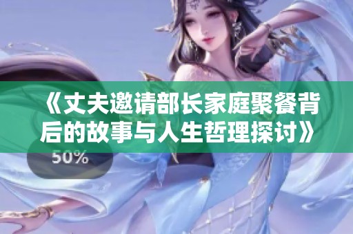 《丈夫邀请部长家庭聚餐背后的故事与人生哲理探讨》