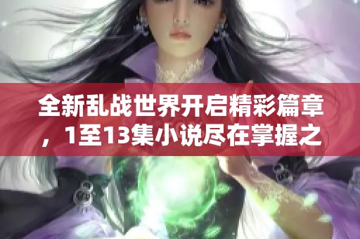 全新乱战世界开启精彩篇章，1至13集小说尽在掌握之中！