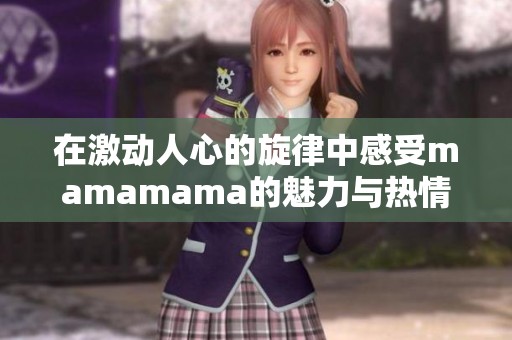 在激动人心的旋律中感受mamamama的魅力与热情的韩文歌曲之旅