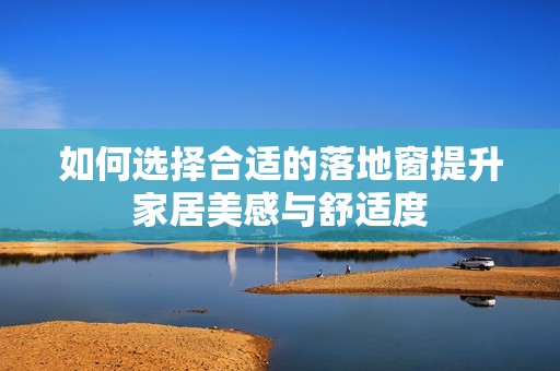 如何选择合适的落地窗提升家居美感与舒适度