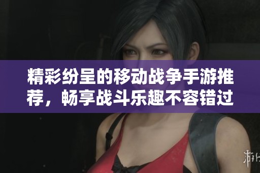 精彩纷呈的移动战争手游推荐，畅享战斗乐趣不容错过