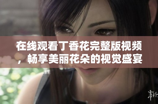 在线观看丁香花完整版视频，畅享美丽花朵的视觉盛宴