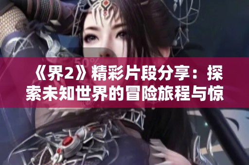 《界2》精彩片段分享：探索未知世界的冒险旅程与惊喜瞬间