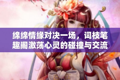 绵绵情缘对决一场，词枝笔趣阁激荡心灵的碰撞与交流