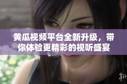 黄瓜视频平台全新升级，带你体验更精彩的视听盛宴