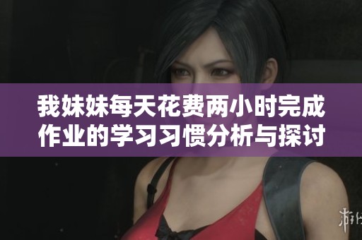 我妹妹每天花费两小时完成作业的学习习惯分析与探讨