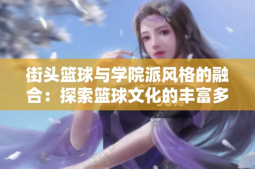 街头篮球与学院派风格的融合：探索篮球文化的丰富多元与个性选择
