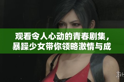 观看令人心动的青春剧集，暴躁少女带你领略激情与成长的精彩故事