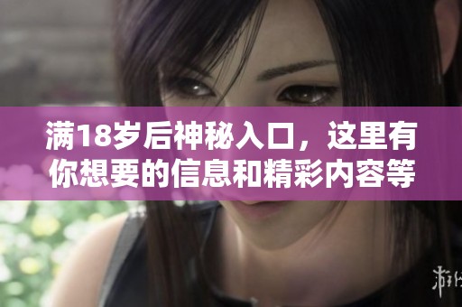 满18岁后神秘入口，这里有你想要的信息和精彩内容等着你！
