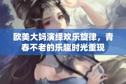 欧美大妈演绎欢乐旋律，青春不老的乐趣时光重现