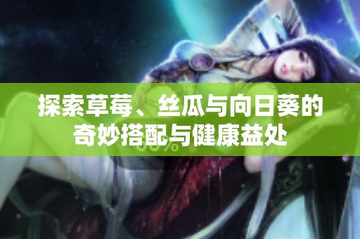 探索草莓、丝瓜与向日葵的奇妙搭配与健康益处