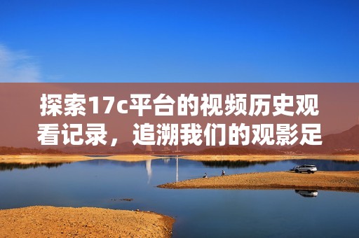 探索17c平台的视频历史观看记录，追溯我们的观影足迹与喜好