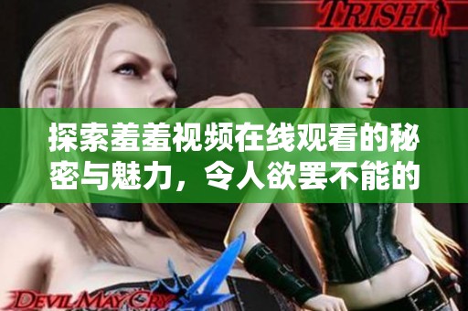 探索羞羞视频在线观看的秘密与魅力，令人欲罢不能的视听体验