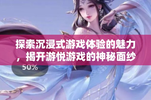 探索沉浸式游戏体验的魅力，揭开游悦游戏的神秘面纱