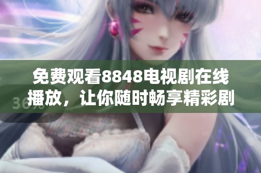 免费观看8848电视剧在线播放，让你随时畅享精彩剧情与感人故事