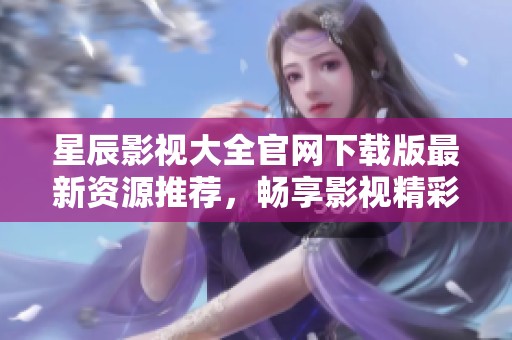 星辰影视大全官网下载版最新资源推荐，畅享影视精彩内容