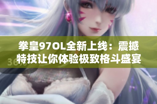 拳皇97OL全新上线：震撼特技让你体验极致格斗盛宴