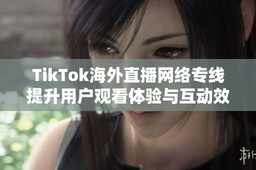 TikTok海外直播网络专线提升用户观看体验与互动效果