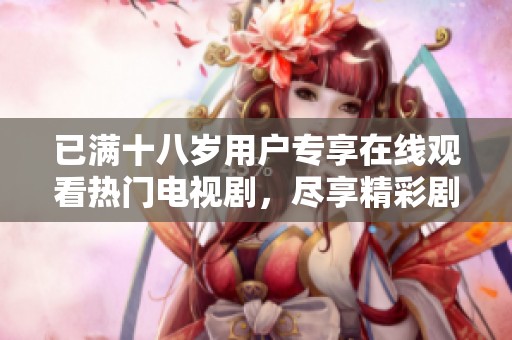 已满十八岁用户专享在线观看热门电视剧，尽享精彩剧情与视听盛宴