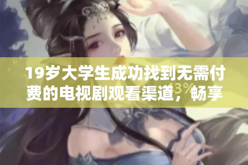 19岁大学生成功找到无需付费的电视剧观看渠道，畅享影视盛宴