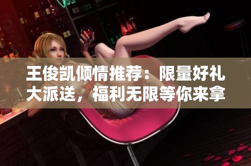 王俊凯倾情推荐：限量好礼大派送，福利无限等你来拿