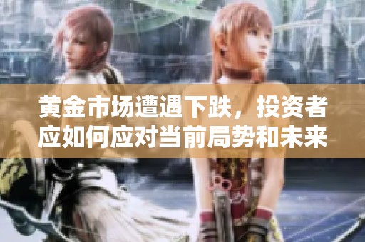 黄金市场遭遇下跌，投资者应如何应对当前局势和未来走势