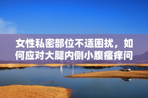 女性私密部位不适困扰，如何应对大腿内侧小腹瘙痒问题