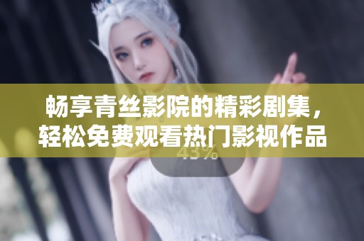 畅享青丝影院的精彩剧集，轻松免费观看热门影视作品