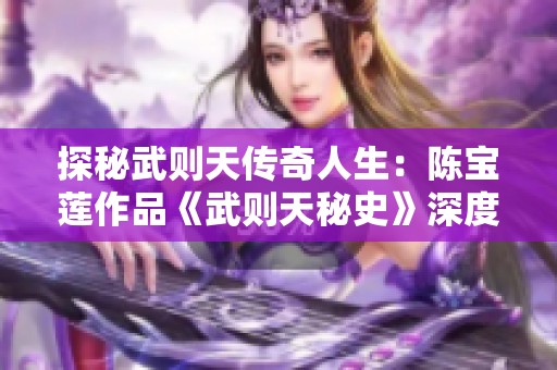 探秘武则天传奇人生：陈宝莲作品《武则天秘史》深度解读与解析