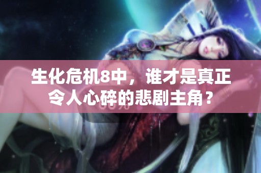 生化危机8中，谁才是真正令人心碎的悲剧主角？