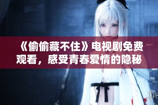 《偷偷藏不住》电视剧免费观看，感受青春爱情的隐秘与勇气