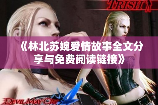 《林北苏婉爱情故事全文分享与免费阅读链接》
