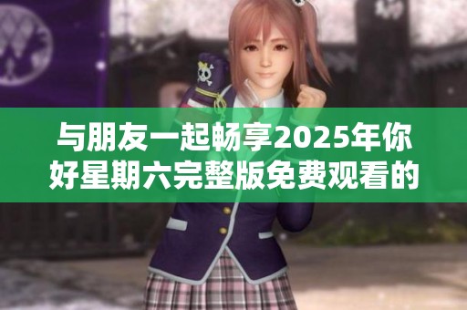 与朋友一起畅享2025年你好星期六完整版免费观看的奇妙时光