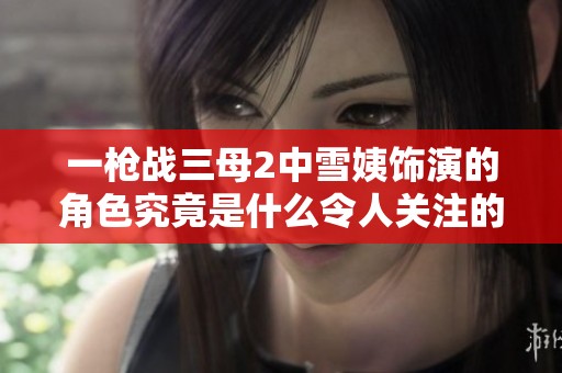 一枪战三母2中雪姨饰演的角色究竟是什么令人关注的身份