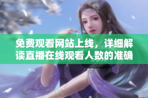 免费观看网站上线，详细解读直播在线观看人数的准确途径