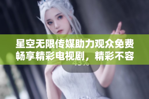 星空无限传媒助力观众免费畅享精彩电视剧，精彩不容错过