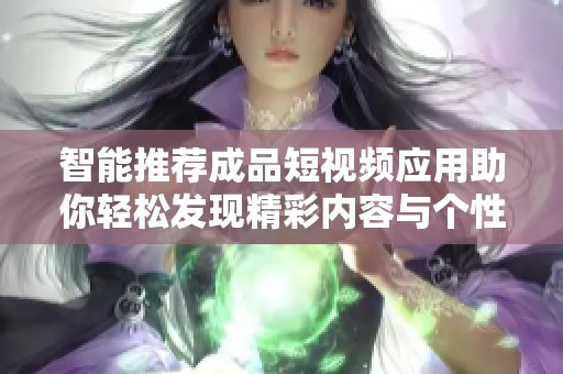 智能推荐成品短视频应用助你轻松发现精彩内容与个性化体验