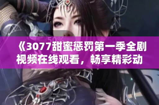 《3077甜蜜惩罚第一季全剧视频在线观看，畅享精彩动漫故事》