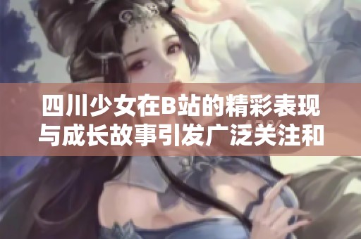 四川少女在B站的精彩表现与成长故事引发广泛关注和讨论
