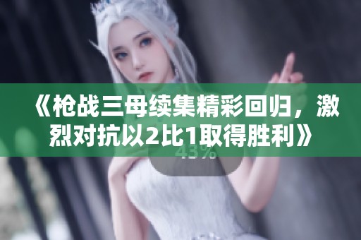 《枪战三母续集精彩回归，激烈对抗以2比1取得胜利》