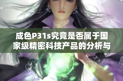成色P31s究竟是否属于国家级精密科技产品的分析与探讨