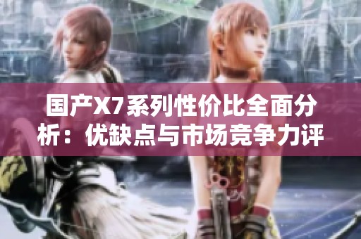 国产X7系列性价比全面分析：优缺点与市场竞争力评估