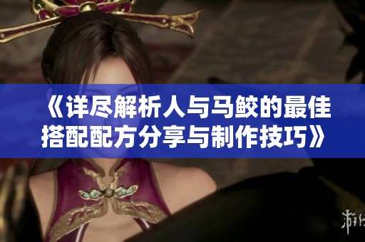 《详尽解析人与马鲛的最佳搭配配方分享与制作技巧》