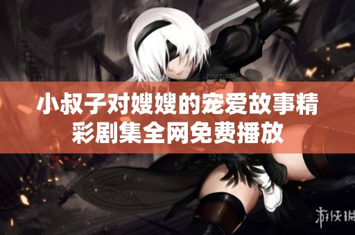小叔子对嫂嫂的宠爱故事精彩剧集全网免费播放